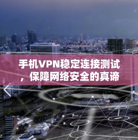 手机VPN稳定连接测试，保障网络安全的真谛