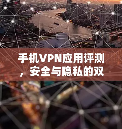 手机VPN应用评测，安全与隐私的双刃剑