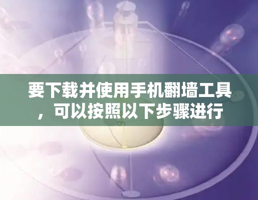 要下载并使用手机翻墙工具，可以按照以下步骤进行