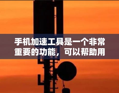 手机加速工具是一个非常重要的功能，可以帮助用户优化手机的性能，减少网络使用，提升用户体验。以下是根据多个因素整理的手机加速工具排行