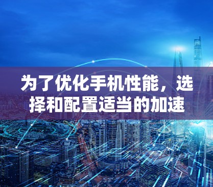 为了优化手机性能，选择和配置适当的加速节点是关键。以下是一个有条理的步骤指南，帮助您有效地进行加速节点的优化