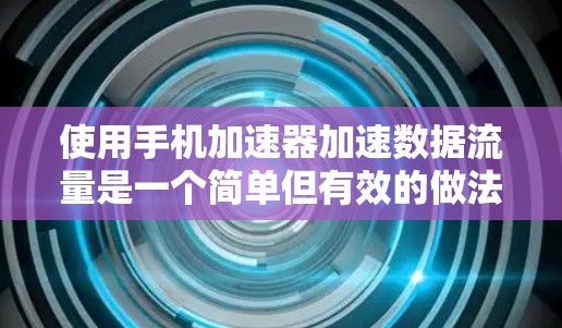使用手机加速器加速数据流量是一个简单但有效的做法，但需要遵循以下步骤