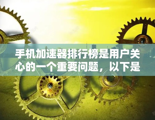手机加速器排行榜是用户关心的一个重要问题，以下是基于多方分析得出的结论