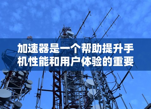 加速器是一个帮助提升手机性能和用户体验的重要工具，主要通过优化数据传输路径和调整设置来提高下载速度和网络连接稳定性。以下是对加速器的详细总结