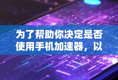 为了帮助你决定是否使用手机加速器，以下是详细的分析和建议