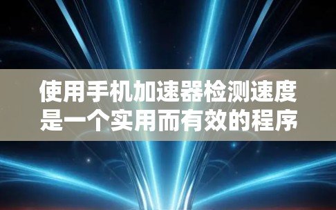 使用手机加速器检测速度是一个实用而有效的程序，可以帮助你优化手机的运行性能。以下是一步步的指导，帮助你高效地使用加速器