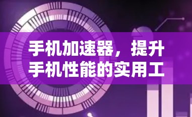 手机加速器，提升手机性能的实用工具评测