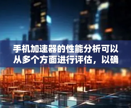手机加速器的性能分析可以从多个方面进行评估，以确保其能够提升手机游戏的运行效率。以下是对加速器性能的详细分析和建议