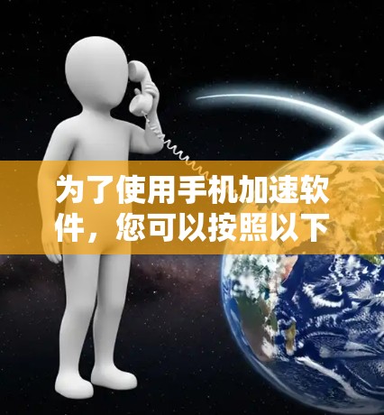 为了使用手机加速软件，您可以按照以下步骤操作