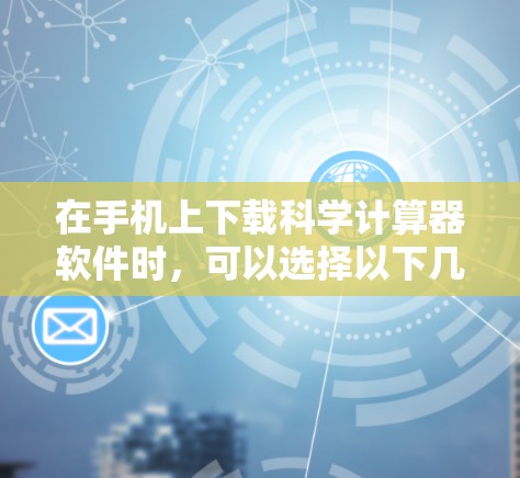 在手机上下载科学计算器软件时，可以选择以下几种，根据你的需求选择最适合的