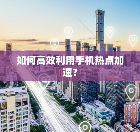 如何高效利用手机热点加速？