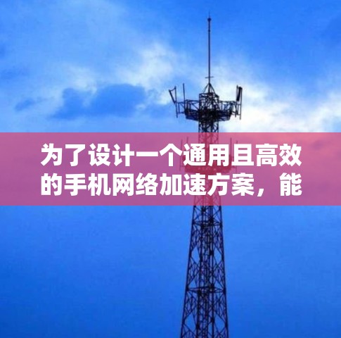 为了设计一个通用且高效的手机网络加速方案，能够支持多种品牌和网络类型，以下是一个详细的步骤指南
