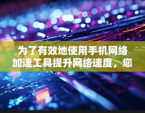 为了有效地使用手机网络加速工具提升网络速度，您可以按照以下步骤操作
