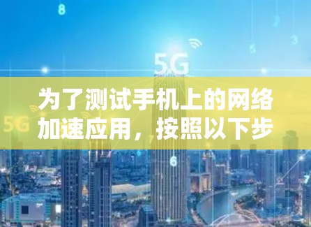 为了测试手机上的网络加速应用，按照以下步骤进行