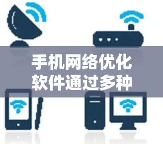 手机网络优化软件通过多种功能帮助用户优化网络连接，减少资源使用。以下是详细介绍