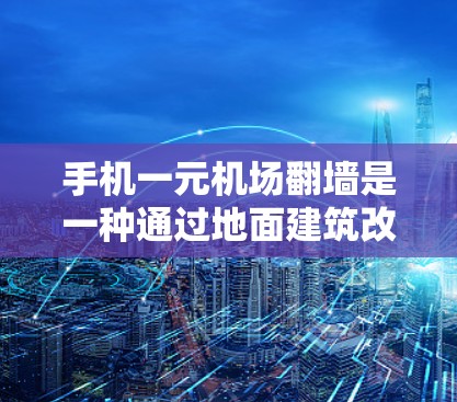 手机一元机场翻墙是一种通过地面建筑改造和技术实现的支付方式，旨在降低机场的运营成本，提高用户体验和安全。具体来说，这种技术可能涉及以下方面