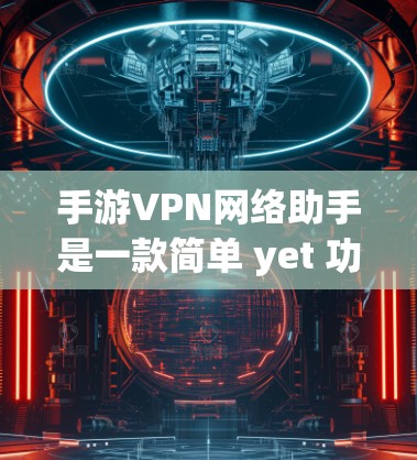 手游VPN网络助手是一款简单 yet 功能丰富的手机游戏，界面简洁，但包含丰富的功能。以下是详细的使用指南