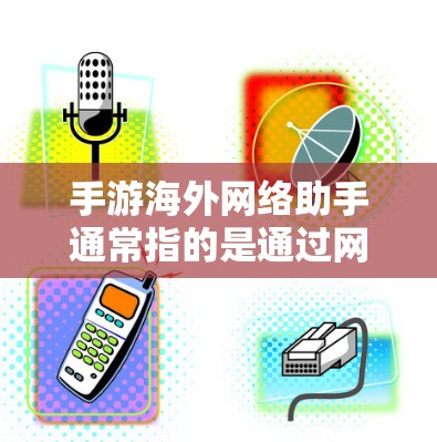 手游海外网络助手通常指的是通过网络帮助玩家解决问题的工具或服务。这些助手可能包括