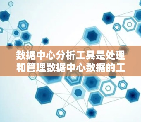 数据中心分析工具是处理和管理数据中心数据的工具，涵盖了多种技术领域和方法。以下是详细介绍
