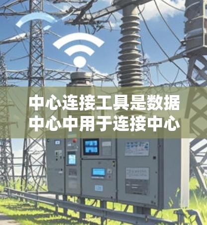 中心连接工具是数据中心中用于连接中心机内的内部数据源和外部资源的工具，它们在数据中心中扮演着关键的角色，影响数据中心的高效运作和数据管理。以下是对中心连接工具的详细总结