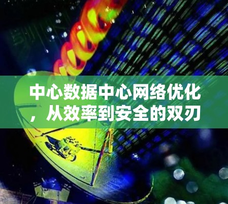 中心数据中心网络优化，从效率到安全的双刃剑