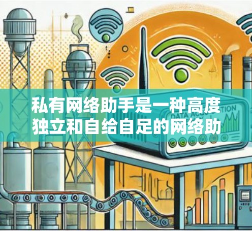 私有网络助手是一种高度独立和自给自足的网络助手，由开发者独立开发，具有高度的可定制性和功能多样性。以下是对私有网络助手的详细总结