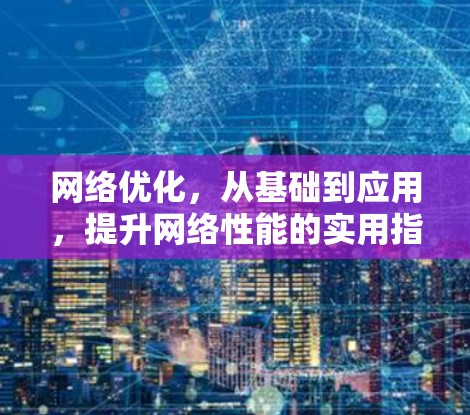网络优化，从基础到应用，提升网络性能的实用指南
