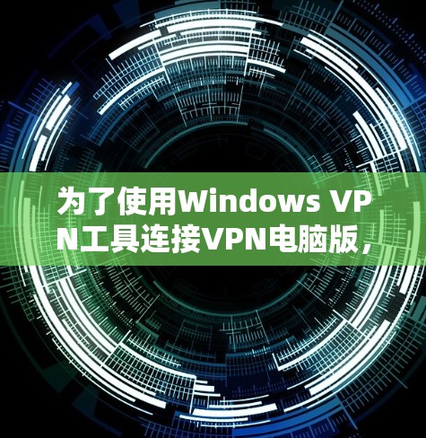 为了使用Windows VPN工具连接VPN电脑版，可以按照以下步骤进行