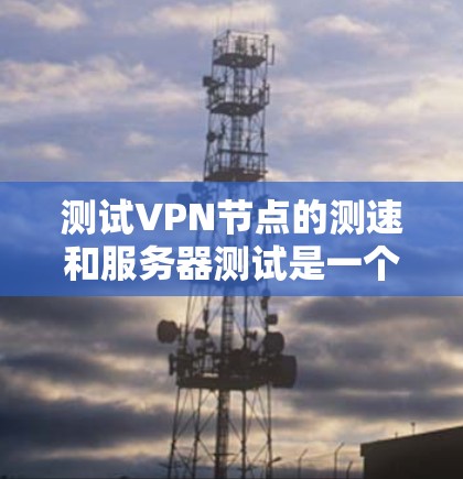 测试VPN节点的测速和服务器测试是一个重要的步骤，可以帮助你了解服务器的稳定性、连接速度以及服务器服务的专业性和可靠性。以下是详细的步骤和内容，帮助你顺利进行测试