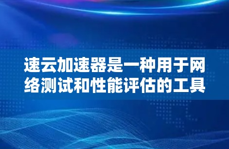 速云加速器是一种用于网络测试和性能评估的工具，通过模拟网络带宽来评估设备或网络的性能。以下是对速云加速器的详细步骤和使用指南