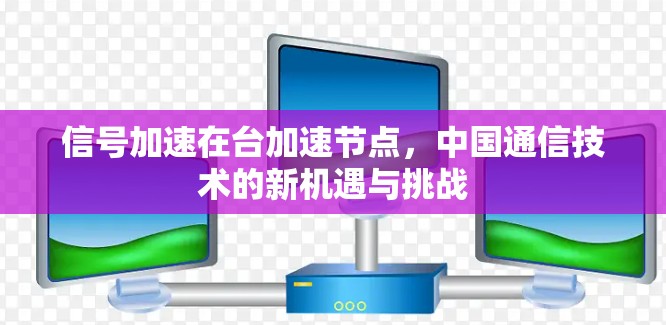 信号加速在台加速节点，中国通信技术的新机遇与挑战