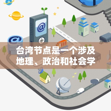 台湾节点是一个涉及地理、政治和社会学概念的术语，通常用于描述特定区域或地点的重要位置或关键节点。以下是一些可能与台湾节点相关的含义和解释