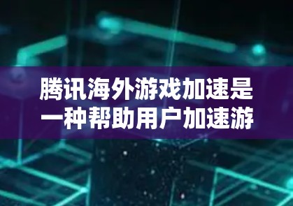 腾讯海外游戏加速是一种帮助用户加速游戏体验的工具，适用于PC、手机和平板等多平台。以下是详细的使用步骤和信息