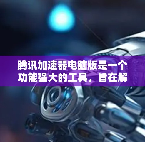 腾讯加速器电脑版是一个功能强大的工具，旨在解决网络延迟问题。以下是一个清晰的步骤指南，帮助您使用腾讯加速器电脑版