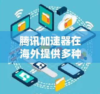 腾讯加速器在海外提供多种服务，为用户提供了多种选择和优质的选择。以下是腾讯海外游戏加速器的主要信息