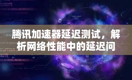 腾讯加速器延迟测试，解析网络性能中的延迟问题