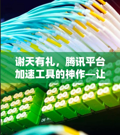 谢天有礼，腾讯平台加速工具的神作—让游戏体验更上一层楼