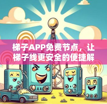梯子APP免费节点，让梯子线更安全的便捷解决方案