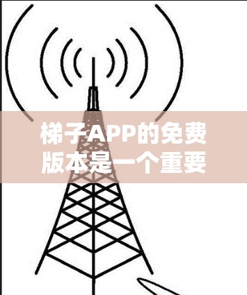 梯子APP的免费版本是一个重要的选择，因为它覆盖了基本功能，适用于普通用户和专业人士。以下是对免费版的详细分析