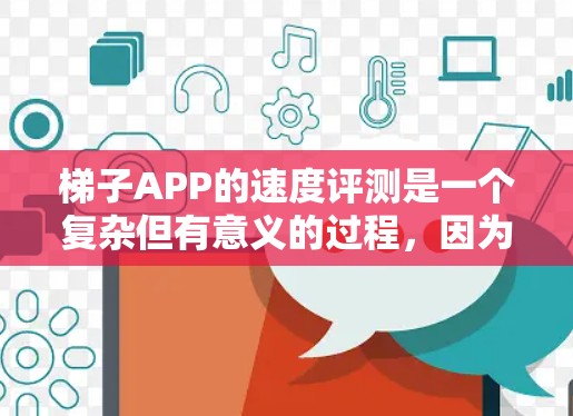 梯子APP的速度评测是一个复杂但有意义的过程，因为它帮助我们了解不同工具在不同环境下的表现。以下是对几款梯子APP的综合评测，旨在帮助用户找到最适合自己的工具