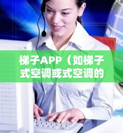 梯子APP（如梯子式空调或式空调的网络设置）通常涉及以下步骤