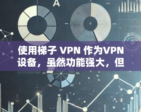 使用梯子 VPN 作为VPN设备，虽然功能强大，但需要谨慎使用，以确保安全和稳定。以下是一个详细的步骤指南