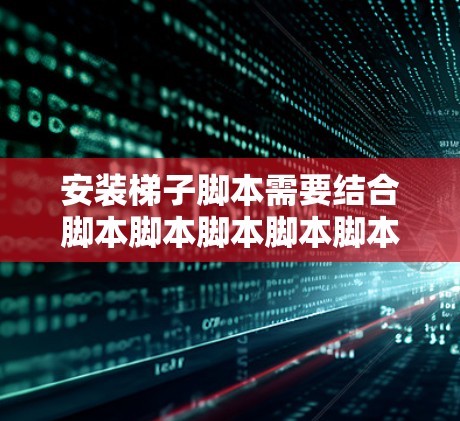 安装梯子脚本需要结合脚本脚本脚本脚本脚本的语法和功能，以下是详细的安装步骤