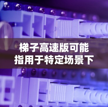 梯子高速版可能指用于特定场景下的设备，如运输、建筑或工业领域。为了获取其软件，建议访问可靠的官方网站、社区讨论区或使用合法的平台商店进行下载。以下是一些常见来源和下载步骤
