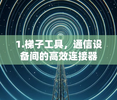 1.梯子工具，通信设备间的高效连接器