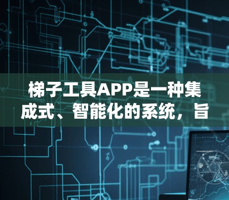 梯子工具APP是一种集成式、智能化的系统，旨在帮助用户高效、安全地使用梯子。以下是关于梯子工具APP的详细解释