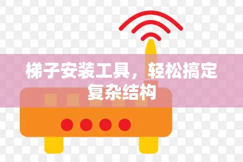 梯子安装工具，轻松搞定复杂结构