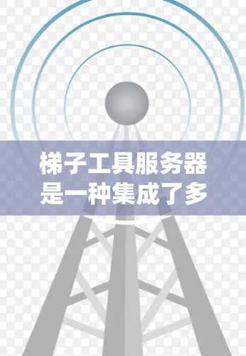 梯子工具服务器是一种集成了多种服务器和工具的系统，旨在简化服务器管理。以下是对梯子工具服务器的详细分步指南
