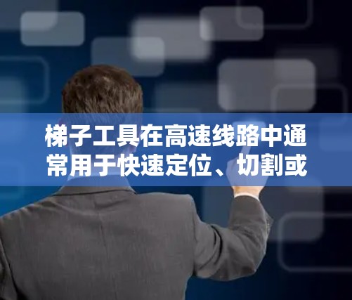 梯子工具在高速线路中通常用于快速定位、切割或固定梯子等，特别在高速公路上，这些工具可能需要在有限的区域内使用，因此需要具备适应性和安全性的特性。以下是关于梯子工具高速线路的一些关键点