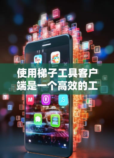 使用梯子工具客户端是一个高效的工具，帮助用户管理梯子数据，进行查询、修改和分析。以下是使用梯子工具客户端的步骤指南